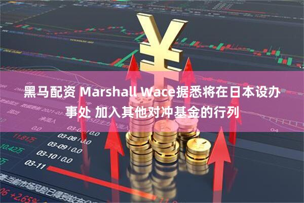 黑马配资 Marshall Wace据悉将在日本设办事处 加入其他对冲基金的行列