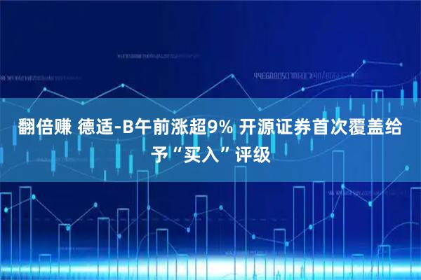翻倍赚 德适-B午前涨超9% 开源证券首次覆盖给予“买入”评级