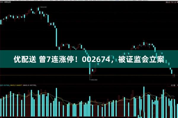 优配送 曾7连涨停!002674,被证监会立案