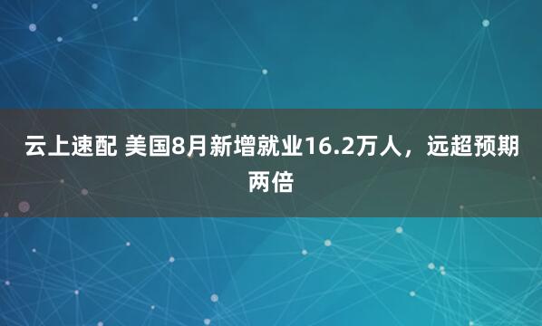 云上速配 美国8月新增就业16.2万人，远超预期两倍