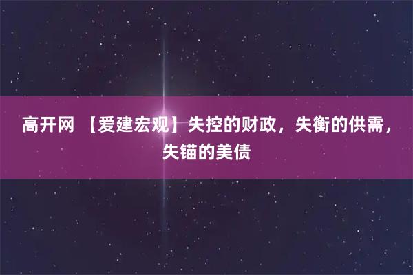 高开网 【爱建宏观】失控的财政，失衡的供需，失锚的美债